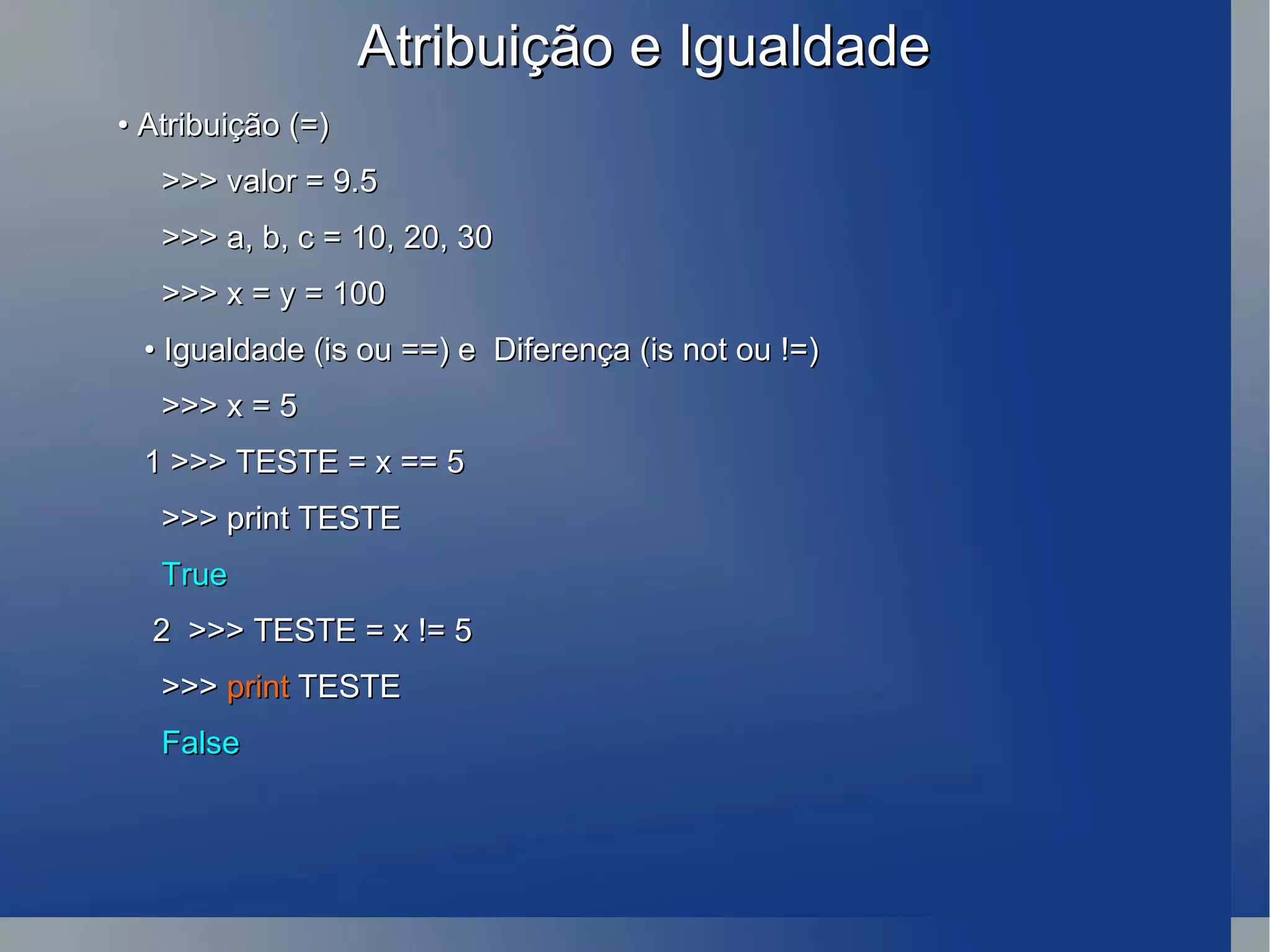 Atribuição e Igualdade •  Atribuição (=) >>> valor = 9.5 >>> a, b, c = 10, 20, 30 >>> x = y = 100 •  Igualdade (is ou ==) e  Diferença (is not ou !=) >>> x = 5 1 >>> TESTE = x == 5 >>> print TESTE True 2  >>> TESTE = x != 5 >>>  print  TESTE False 