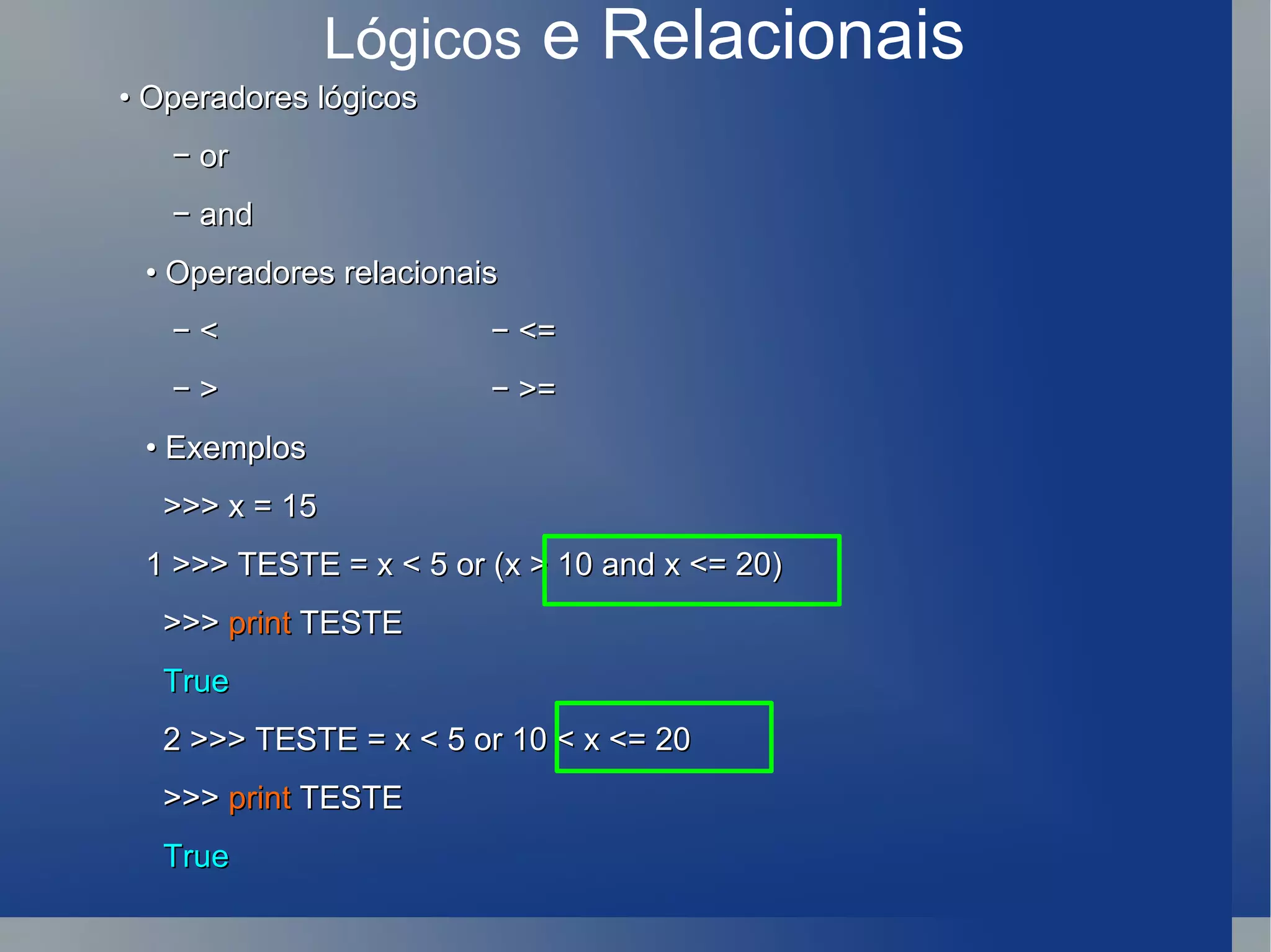 Lógicos  e Relacionais •  Operadores lógicos −  or −  and •  Operadores relacionais −  <  − <= −  >  − >=  •  Exemplos >>> x = 15 1 >>> TESTE = x < 5 or (x > 10 and x <= 20) >>>  print  TESTE True 2 >>> TESTE = x < 5 or 10 < x <= 20 >>>  print  TESTE True 