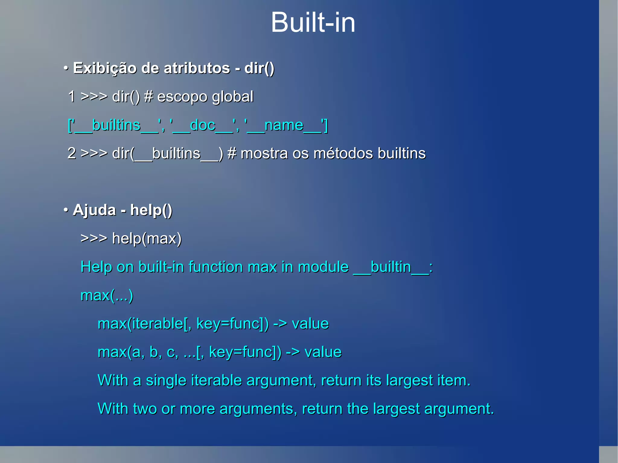 Built-in •  Exibição de atributos - dir() 1 >>> dir() # escopo global ['__builtins__', '__doc__', '__name__'] 2 >>> dir(__builtins__) # mostra os métodos builtins •  Ajuda - help() >>> help(max) Help on built-in function max in module __builtin__: max(...) max(iterable[, key=func]) -> value max(a, b, c, ...[, key=func]) -> value With a single iterable argument, return its largest item. With two or more arguments, return the largest argument. 