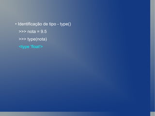 •  Identificação de tipo - type() >>> nota = 9.5 >>> type(nota) <type 'float'> 
