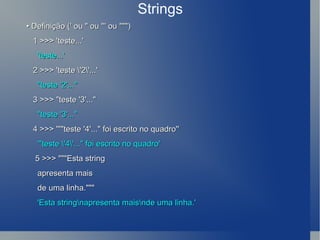 Strings  •  Definição (' ou &quot; ou ''' ou &quot;&quot;&quot;) 1 >>> 'teste...' 'teste...' 2 >>> 'teste \'2\'...' &quot;teste '2'...&quot; 3 >>> &quot;teste '3'...&quot; &quot;teste '3'...&quot; 4 >>> '''&quot;teste '4'...&quot; foi escrito no quadro'' '&quot;teste \'4\'...&quot; foi escrito no quadro' 5 >>> &quot;&quot;&quot;Esta string  apresenta mais de uma linha.&quot;&quot;&quot; 'Esta string\napresenta mais\nde uma linha.' 