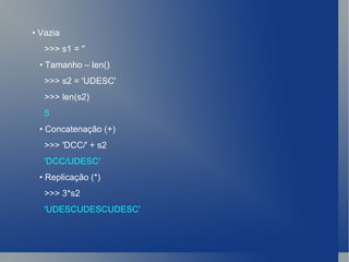 •  Vazia >>> s1 = '' •  Tamanho – len() >>> s2 = 'UDESC' >>> len(s2) 5 •  Concatenação (+) >>> 'DCC/' + s2 'DCC/UDESC' •  Replicação (*) >>> 3*s2 'UDESCUDESCUDESC' 
