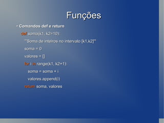 Funções •  Comandos def e return def  soma(k1, k2=10): '''Soma de inteiros no intervalo [k1,k2]''' soma = 0 valores = [] for  i  in  range(k1, k2+1): soma = soma + i valores.append(i) return  soma, valores 