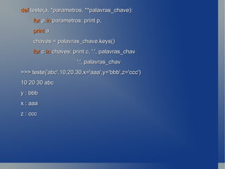def  teste(a, *parametros, **palavras_chave): for  p  in  parametros: print p, print  a chaves = palavras_chave.keys() for  c  in  chaves: print c, ':', palavras_chav ':', palavras_chav >>> teste('abc',10,20,30,x='aaa',y='bbb',z='ccc') 10 20 30 abc y : bbb x : aaa z : ccc 