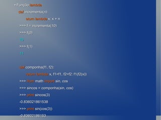 •  Função  lambda : def  incrementa(n): eturn lambda  x: x + n >>> f = incrementa(10) >>> f(0) 10 >>> f(1) 11 def  componha(f1, f2): return lambda  x, f1=f1, f2=f2: f1(f2(x)) >>>  from  math  import  sin, cos >>> sincos = componha(sin, cos) >>>  print  sincos(3) -0.836021861538 >>>  print  sin(cos(3)) -0.83602186153 
