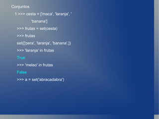 Conjuntos 1 >>> cesta = ['maca', 'laranja', ' 'banana'] >>> frutas = set(cesta) >>> frutas set(['pera', 'laranja', 'banana',]) >>> 'laranja' in frutas True >>> 'melao' in frutas False >>> a = set('abracadabra') 