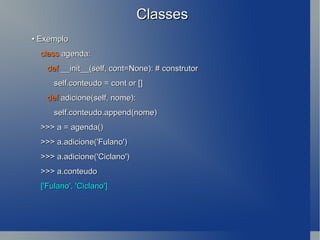 Classes •  Exemplo class  agenda: def  __init__(self, cont=None): # construtor self.conteudo = cont or [] def  adicione(self, nome): self.conteudo.append(nome) >>> a = agenda() >>> a.adicione('Fulano') >>> a.adicione('Ciclano') >>> a.conteudo ['Fulano', 'Ciclano'] 