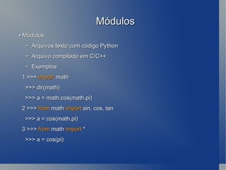 Módulos •  Módulos −  Arquivos texto com código Python −  Arquivo compilado em C/C++ −  Exemplos: 1 >>>  import  math >>> dir(math) >>> a = math.cos(math.pi) 2 >>>  from  math  import  sin, cos, tan >>> a = cos(math.pi) 3 >>>  from  math  import  * >>> a = cos(pi) 