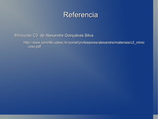 Referencia Minicurso C3  de Alexandre Gonçalves Silva http://www.joinville.udesc.br/portal/professores/alexandre/materiais/c3_minicurso.pdf  