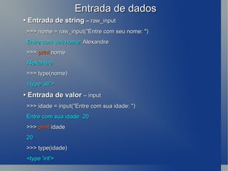 Entrada de dados •  Entrada de string  –  raw_input >>> nome = raw_input( &quot;Entre com seu nome: &quot; ) Entre com seu nome:  Alexandre >>>  print  nome Alexandre >>> type(nome) <type 'str'> •  Entrada de valor  – input >>> idade = input(&quot;Entre com sua idade: &quot;) Entre com sua idade: 20 >>>  print  idade 20 >>> type(idade) <type 'int'> 