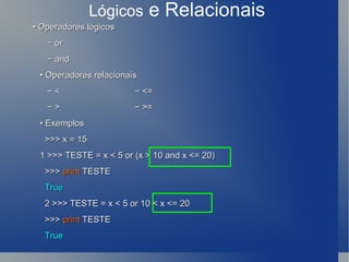 Lógicos  e Relacionais •  Operadores lógicos −  or −  and •  Operadores relacionais −  <  − <= −  >  − >=  •  Exemplos >>> x = 15 1 >>> TESTE = x < 5 or (x > 10 and x <= 20) >>>  print  TESTE True 2 >>> TESTE = x < 5 or 10 < x <= 20 >>>  print  TESTE True 