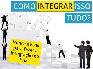 COMO INTEGRAR ISSO
            TUDO?
 
