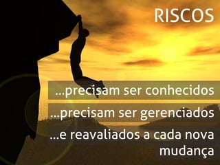 RISCOS


...precisam ser conhecidos
...precisam ser gerenciados
...e reavaliados a cada nova
                    mudança
 
