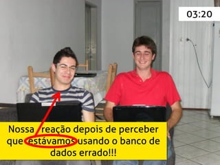 03:20




Nossa reação depois de perceber
que estávamos usando o banco de
         dados errado!!!
 