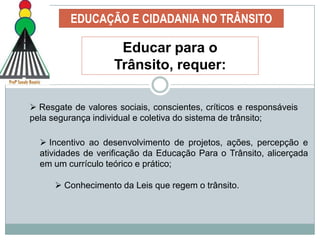 Criar instrumentos eficazes para que Psicólogos Peritos Examinadores de Trânsito se apropriem de conhecimentos relacionados à circulação e, ao mesmo tempo, criem condições para um acompanhamento equilibrado do envolvimento de futuros pacientes – avaliados, em ações de qualificação da sua circulação e da comunidade a qual pertence.EDUCAÇÃO E CIDADANIA NO TRÂNSITOEDUCAR - [do latim. educare] – Promover a educação; transmitir conhecimentos; ensejar condições para o educando modificar para melhor seu comportamento.CIDADANIA - (do latim,civitas,"cidade“). Diz-se do conjunto de direitos e deveres do cidadão = Exercício do Direito e Cumprimento de Deveres!TRÂNSITO  -  Segundo o Art,1º, § 1º. (Lei 9.503) Utilização da vias por pessoas, veículos e animais, isolados ou em grupos, conduzidos ou não, para fins de circulação, parada, estacionamento e operação de carga e descarga.  