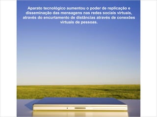 Aparato tecnológico aumentou o poder de replicação e
  disseminação das mensagens nas redes sociais virtuais,
através do encurtamento de distâncias através de conexões
                   virtuais de pessoas.
 