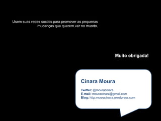 Usem suas redes sociais para promover as pequenas
              mudanças que querem ver no mundo.




                                                             Muito obrigada!




                                       Cinara Moura
                                       Twitter: @mouracinara
                                       E-mail: mouracinara@gmail.com
                                       Blog: http:mouracinara.wordpress.com
 