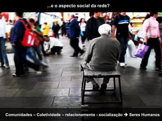 ...e o aspecto social da rede?




Comunidades – Coletividade – relacionamento - socialização  Seres Humanos
 