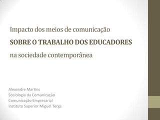 Impacto dos meios de comunicação SOBRE O TRABALHO DOS EDUCADORES na sociedade contemporânea Alexandre Martins Sociologia da comunicação comunicação empresarial Instituto superior Miguel torga Alexandre Martins Sociologia da Comunicação Comunicação Empresarial Instituto Superior Miguel Torga 