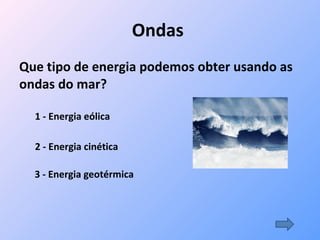 Ondas   Que tipo de energia podemos obter usando as ondas do mar? 3 - Energia geotérmica 2 - Energia cinética 1 - Energia eólica 