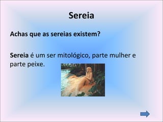 Sereia Achas que as sereias existem? Sereia  é um ser mitológico, parte mulher e parte peixe. 