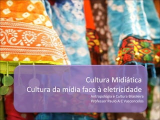 Cultura Midiática  Cultura da mídia face à eletricidade  Antropologia e Cultura Brasileira Professor Paulo A C Vasconcelos 