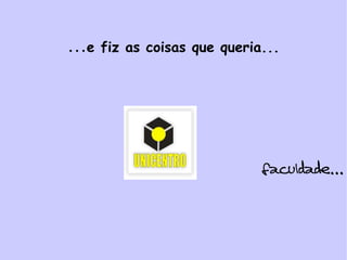 … e fiz as coisas que queria... faculdade... 