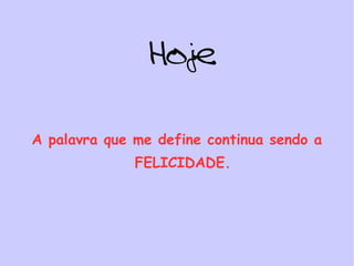 Hoje A palavra que me define continua sendo a FELICIDADE. 