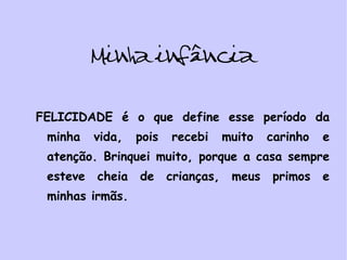 Minha infância FELICIDADE é o que define esse período da minha vida, pois recebi muito carinho e atenção. Brinquei muito, porque a casa sempre esteve cheia de crianças, meus primos e minhas irmãs.  