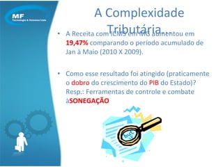 A Receita com ICMS em MG aumentou em  19,47%  comparando o período acumulado de Jan à Maio (2010 X 2009). Como esse resultado foi atingido (praticamente o  dobro  do crescimento do  PIB  do Estado)? Resp.: Ferramentas de controle e combate à SONEGAÇÃO A Complexidade Tributária... 