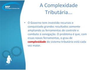 O Governo tem investido recursos e conquistado grandes resultados somente ampliando as ferramentas de controle e combate à sonegação. O problema é que, com essas novas ferramentas, o grau de  complexidade  do sistema tributário está cada vez maior. A Complexidade Tributária... 