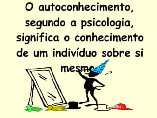 O autoconhecimento, segundo a psicologia, significa o conhecimento de um indivíduo sobre si mesmo. 
