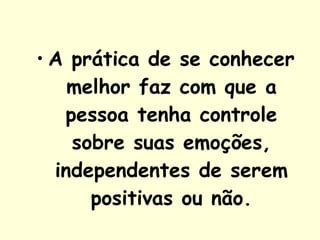 A prática de se conhecer melhor faz com que a pessoa tenha controle sobre suas emoções, independentes de serem positivas ou não. 