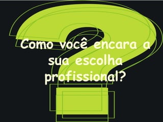 Como você encara a sua escolha profissional? 