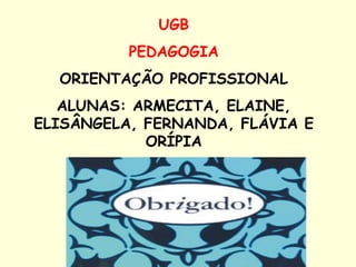 UGB PEDAGOGIA ORIENTAÇÃO PROFISSIONAL ALUNAS: ARMECITA, ELAINE, ELISÂNGELA, FERNANDA, FLÁVIA E ORÍPIA 