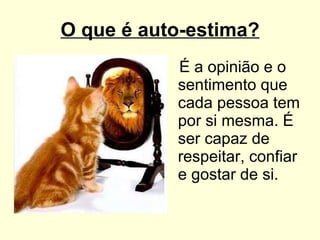 O que é auto-estima? É a opinião e o sentimento que cada pessoa tem por si mesma. É ser capaz de respeitar, confiar e gostar de si.  