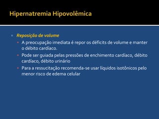 Hipernatremia HipovolêmicaConsequênciasHipovolemiaA ameaça inicial a perda de líquidos hipotônicos é a hipovolemia.Não é tão grave quanto a perda de sangue total, pois há retirada de água das células para manter a volemiaHipertonicidadeA perda de líquidos hipertônicos predispões à desidratação celular, pode ter como consequencia uma encefalopatia metabólica.