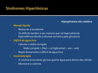 Síndromes HipertônicasHiperglicemia não-cetóticaAumento da tonicidade plasmática pela hiperglicemiaQuando não há cetose a principal complicação e a encefalopatia hipertônicaManifestações clínicasAlteração no estado mental, convulões, sinais de hipovolemia.Progreção para coma qundo a tonicidade plasmática estiver acima da 330 mOsm/kg H2O
