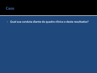 Caso Quais exames complementares devem ser solicitados inicialmente?Urina tipo 1 mostrou intensa leucocitúria (> 100 leuc/campo), sendo iniciada a cefriaxona IV.Caso Qual sua conduta diante do quadro clínico e deste resultados?