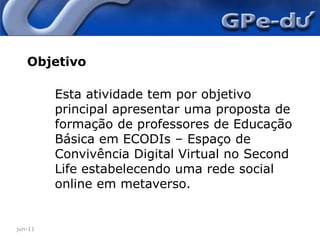 jun-11ObjetivoEsta atividade tem por objetivo principal apresentar uma proposta de formação de professores de Educação Básica em ECODIs – Espaço de Convivência Digital Virtual no SecondLife estabelecendo uma rede social online em metaverso.