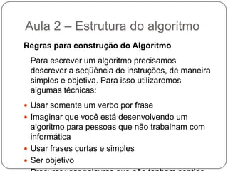 Aula 2 – Estrutura do algoritmoPseudocódigo (Portugol)Éuma forma genérica de escrever um algoritmo, utilizando uma linguagem simples (nativa a quem o escreve, de forma a ser entendido por qualquer pessoa) sem necessidade de conhecer a sintaxe de nenhuma linguagem de programação. É, como o nome indica, um pseudo-código e, portanto, não pode ser executado num sistema real .