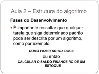 Aula 2 – Estrutura do algoritmoRegras para construção do Algoritmo	Para escrever um algoritmo precisamos descrever a seqüência de instruções, de maneira simples e objetiva. Para isso utilizaremos algumas técnicas:Usar somente um verbo por fraseImaginar que você está desenvolvendo um algoritmo para pessoas que não trabalham com informáticaUsar frases curtas e simplesSer objetivoProcurar usar palavras que não tenham sentido dúbio