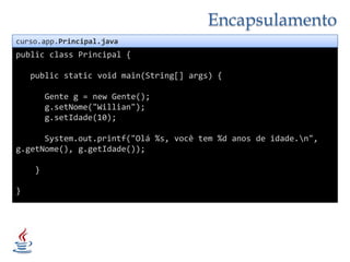Encapsulamentocurso.app.Principal.javapublicclass Principal {publicstaticvoidmain(String[] args) {      Gente g = new Gente();g.setNome("Willian");g.setIdade(10);System.out.printf("Olá %s, você tem %d anos de idade.\n", g.getNome(), g.getIdade());    }}