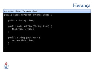 Herançacurso.entidades.Torcedor.javapublicclass Torcedor extends Gente {privateString time;publicvoidsetTime(String time) {this.time = time;   }publicStringgetTime() {returnthis.time;   }}