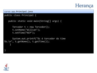 Herançacurso.app.Principal.javapublicclass Principal {publicstaticvoidmain(String[] args) {      Torcedor t = new Torcedor();t.setNome("Willian");t.setTime(“ACP");System.out.printf("%s é torcedor do time %s.\n", t.getNome(), t.getTime());            }}