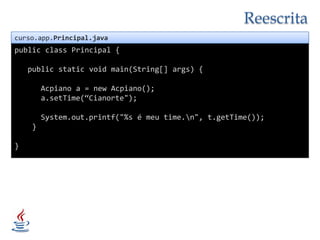 Reescritacurso.app.Principal.javapublicclass Principal {publicstaticvoidmain(String[] args) {Acpiano a = new Acpiano();a.setTime(“Cianorte");System.out.printf("%s é meu time.\n", t.getTime());            }}