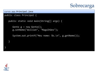 Sobrecargacurso.app.Principal.javapublicclass Principal {publicstaticvoidmain(String[] args) {      Gente g = new Gente();g.setNome("Willian", "Magalhães");System.out.printf("Meu nome: %s.\n", g.getNome());       }}