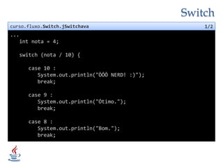 Switchcurso.fluxo.Switch.jSwitchava1/2...int nota = 4;   switch (nota / 10) {      case 10 :System.out.println("ÔÔÔ NERD! :)");         break;      case 9 :System.out.println("Ótimo.");         break;      case 8 :System.out.println("Bom.");         break;
