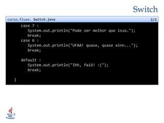 Switchcurso.fluxo. Switch.java2/2      case 7 :System.out.println("Pode ser melhor que isso.");         break;      case 6 :System.out.println("UFAA! quase, quase einn...");         break;                          default :System.out.println("Ihh, faiô! :(");         break;                       }...