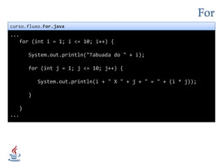 Forcurso.fluxo.For.java...   for (int i = 1; i <= 10; i++) {System.out.println("Tabuada do " + i);      for (int j = 1; j <= 10; j++) {System.out.println(i + " X " + j + " = " + (i * j));      }   }...